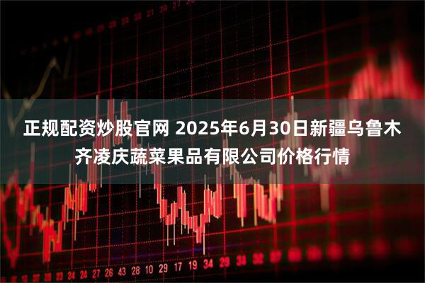 正规配资炒股官网 2025年6月30日新疆乌鲁木齐凌庆蔬菜果品有限公司价格行情