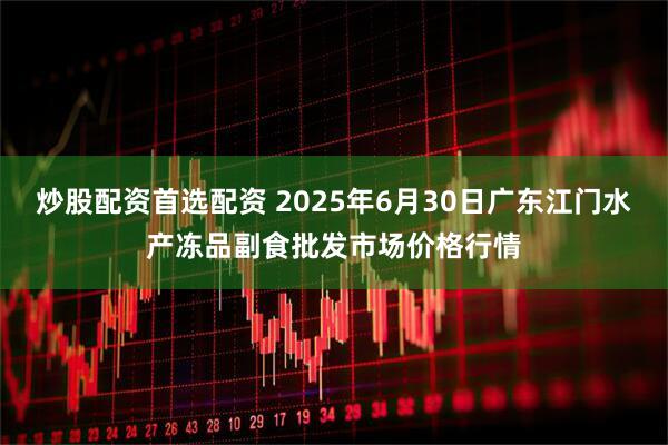 炒股配资首选配资 2025年6月30日广东江门水产冻品副食批发市场价格行情