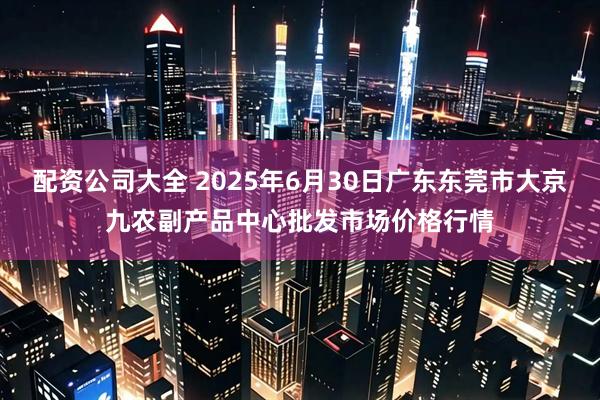 配资公司大全 2025年6月30日广东东莞市大京九农副产品中心批发市场价格行情
