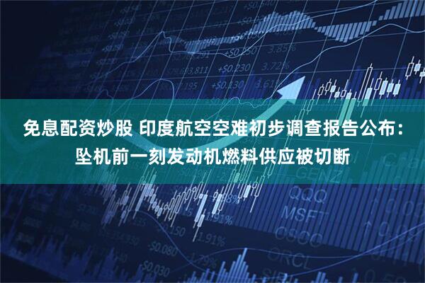 免息配资炒股 印度航空空难初步调查报告公布：坠机前一刻发动机燃料供应被切断