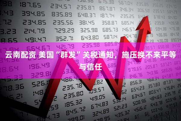云南配资 美国“群发”关税通知，施压换不来平等与信任