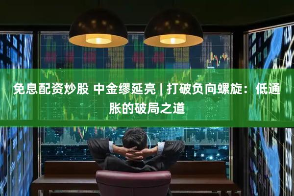 免息配资炒股 中金缪延亮 | 打破负向螺旋：低通胀的破局之道
