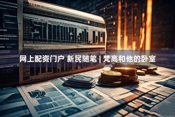 网上配资门户 新民随笔 | 梵高和他的卧室