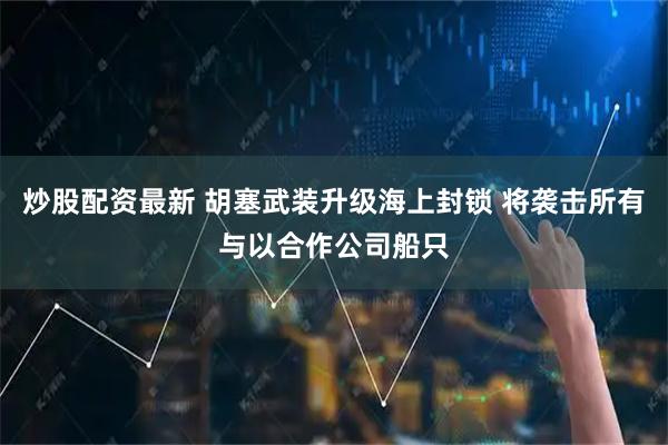 炒股配资最新 胡塞武装升级海上封锁 将袭击所有与以合作公司船只