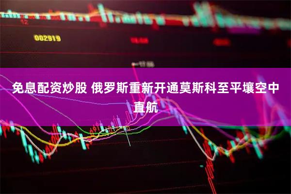 免息配资炒股 俄罗斯重新开通莫斯科至平壤空中直航