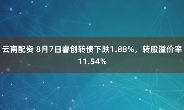 云南配资 8月7日睿创转债下跌1.88%，转股溢价率11.54%