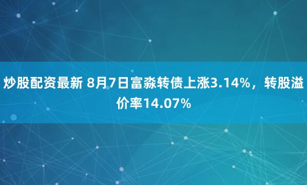炒股配资最新 8月7日富淼转债上涨3.14%，转股溢价率14.07%