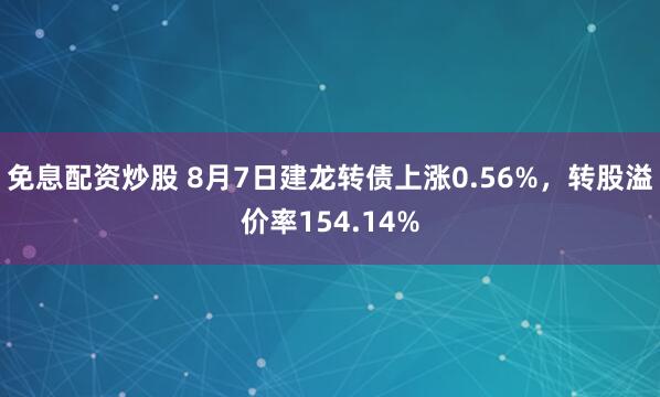 免息配资炒股 8月7日建龙转债上涨0.56%，转股溢价率154.14%