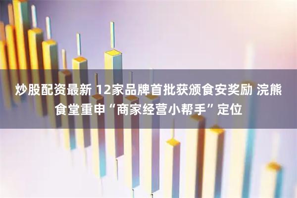 炒股配资最新 12家品牌首批获颁食安奖励 浣熊食堂重申“商家经营小帮手”定位