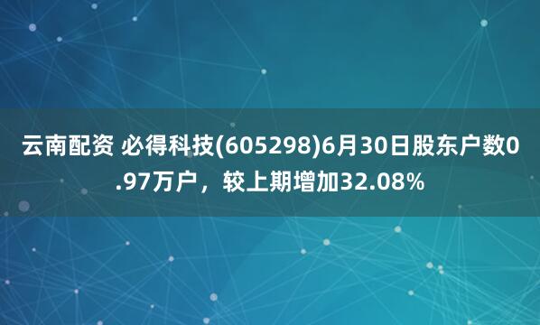 云南配资 必得科技(605298)6月30日股东户数0.97万户，较上期增加32.08%