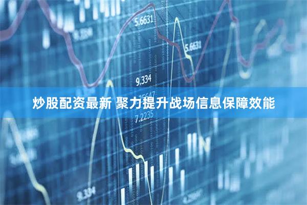 炒股配资最新 聚力提升战场信息保障效能
