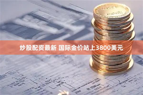 炒股配资最新 国际金价站上3800美元