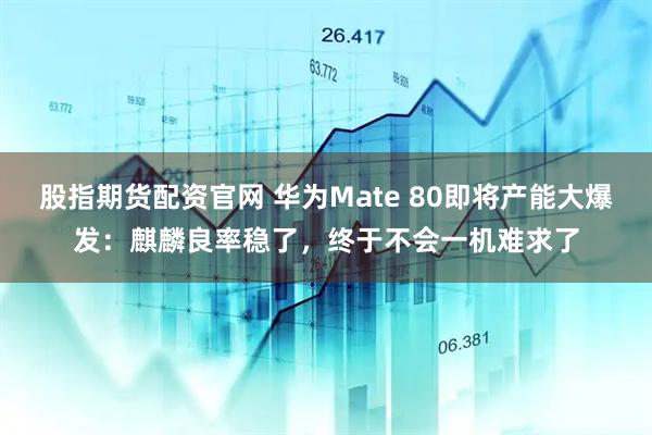 股指期货配资官网 华为Mate 80即将产能大爆发：麒麟良率稳了，终于不会一机难求了