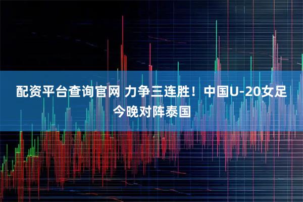配资平台查询官网 力争三连胜！中国U-20女足今晚对阵泰国
