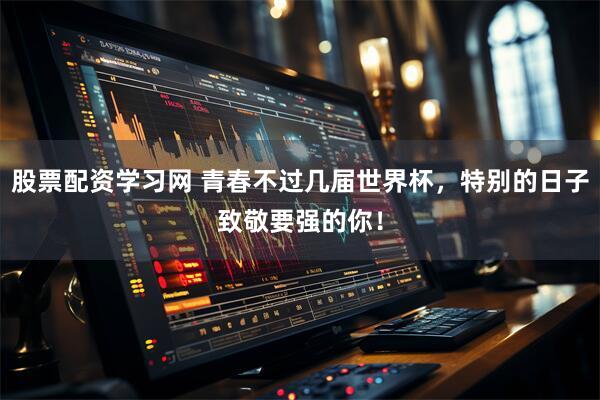 股票配资学习网 青春不过几届世界杯，特别的日子致敬要强的你！