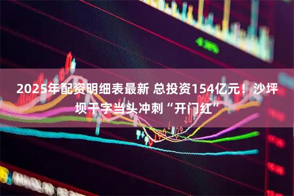 2025年配资明细表最新 总投资154亿元！沙坪坝干字当头冲刺“开门红”
