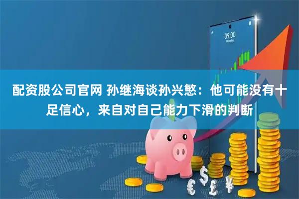 配资股公司官网 孙继海谈孙兴慜：他可能没有十足信心，来自对自己能力下滑的判断