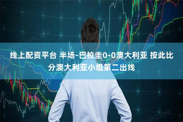 线上配资平台 半场-巴拉圭0-0澳大利亚 按此比分澳大利亚小组第二出线