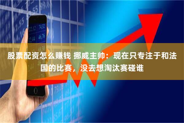 股票配资怎么赚钱 挪威主帅：现在只专注于和法国的比赛，没去想淘汰赛碰谁